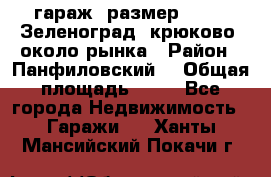 гараж, размер  6*4 , Зеленоград, крюково, около рынка › Район ­ Панфиловский  › Общая площадь ­ 24 - Все города Недвижимость » Гаражи   . Ханты-Мансийский,Покачи г.